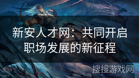 新安人才网：共同开启职场发展的新征程