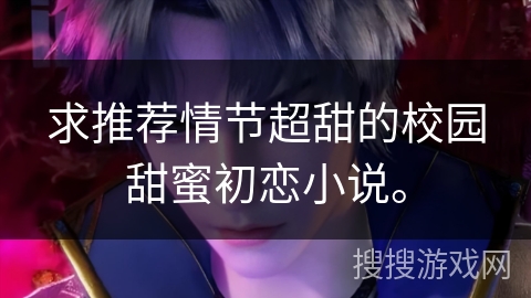 求推荐情节超甜的校园甜蜜初恋小说。