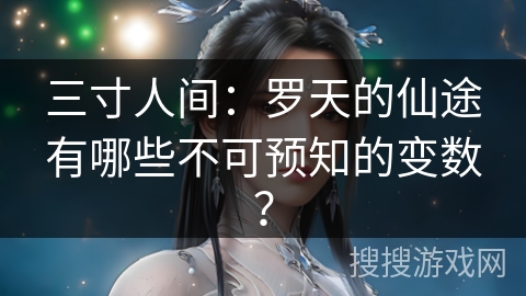 三寸人间：罗天的仙途有哪些不可预知的变数？