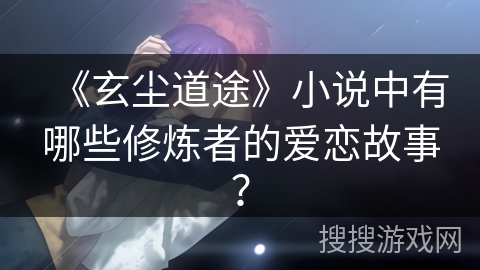 《玄尘道途》小说中有哪些修炼者的爱恋故事？