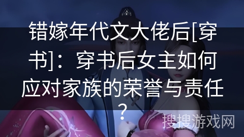 错嫁年代文大佬后[穿书]：穿书后女主如何应对家族的荣誉与责任？