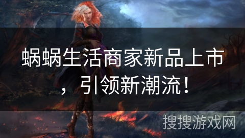 蜗蜗生活商家新品上市，引领新潮流！