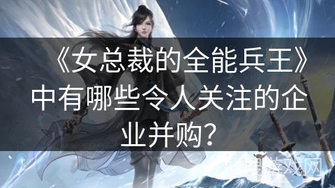 《女总裁的全能兵王》中有哪些令人关注的企业并购？