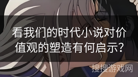 看我们的时代小说对价值观的塑造有何启示？