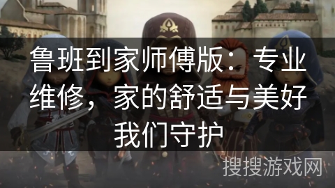 鲁班到家师傅版：专业维修，家的舒适与美好我们守护