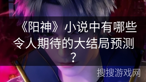 《阳神》小说中有哪些令人期待的大结局预测？