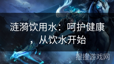 涟漪饮用水：呵护健康，从饮水开始