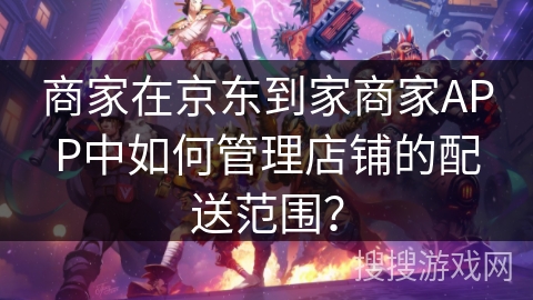 商家在京东到家商家APP中如何管理店铺的配送范围？