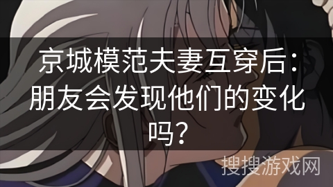 京城模范夫妻互穿后：朋友会发现他们的变化吗？