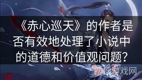 《赤心巡天》的作者是否有效地处理了小说中的道德和价值观问题? 《赤心巡天》的作者是否有效地处理了小说中的道德和价值观问题?