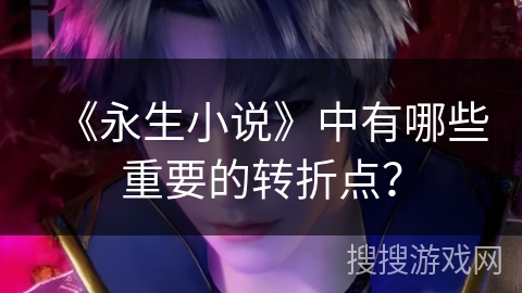 《永生小说》中有哪些重要的转折点？