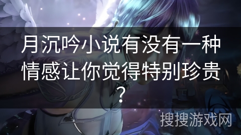 月沉吟小说有没有一种情感让你觉得特别珍贵？
