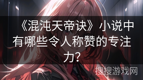 《混沌天帝诀》小说中有哪些令人称赞的专注力? 《混沌天帝诀》小说中有哪些令人称赞的专注力?