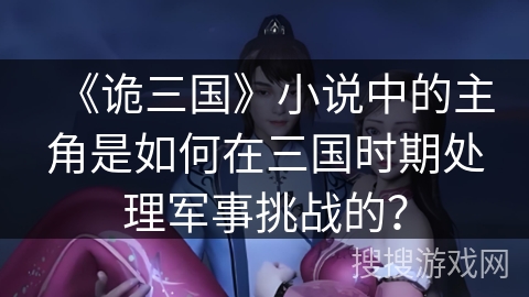 《诡三国》小说中的主角是如何在三国时期处理军事挑战的？