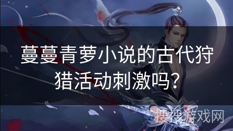 蔓蔓青萝小说的古代狩猎活动刺激吗？