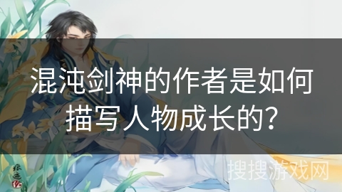 混沌剑神的作者是如何描写人物成长的？