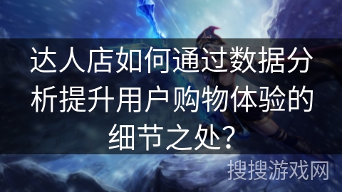 达人店如何通过数据分析提升用户购物体验的细节之处？