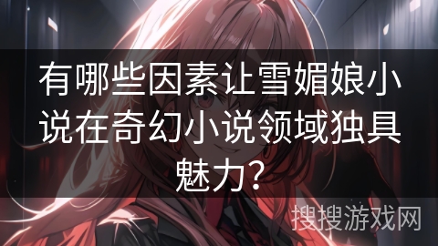 有哪些因素让雪媚娘小说在奇幻小说领域独具魅力？