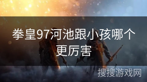 拳皇97河池跟小孩哪个更厉害