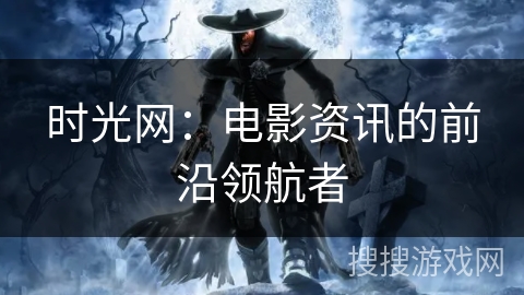 时光网：电影资讯的前沿领航者