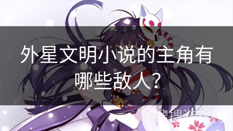 外星文明小说的主角有哪些敌人？