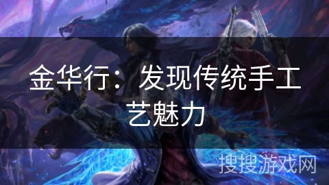 金华行:发现传统手工艺魅力 金华行:发现传统手工艺魅力