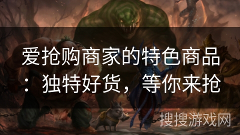 爱抢购商家的特色商品:独特好货,等你来抢 爱抢购商家的特色商品:独特好货,等你来抢