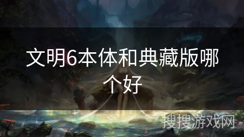 文明6本体和典藏版哪个好