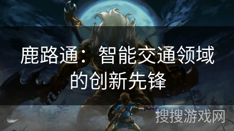 鹿路通：智能交通领域的创新先锋