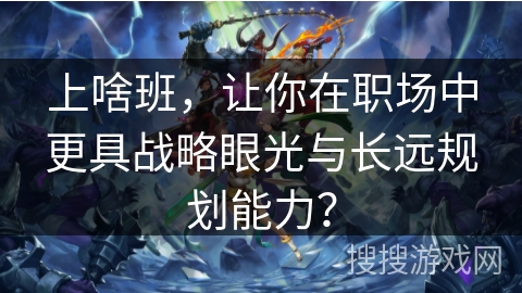 上啥班，让你在职场中更具战略眼光与长远规划能力？