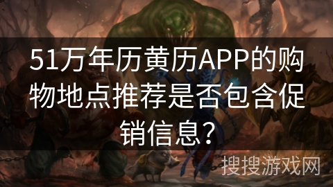 51万年历黄历APP的购物地点推荐是否包含促销信息？