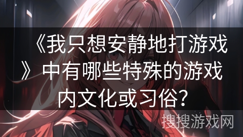 《我只想安静地打游戏》中有哪些特殊的游戏内文化或习俗? 《我只想安静地打游戏》中有哪些特殊的游戏内文化或习俗?