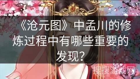 《沧元图》中孟川的修炼过程中有哪些重要的发现? 《沧元图》中孟川的修炼过程中有哪些重要的发现?