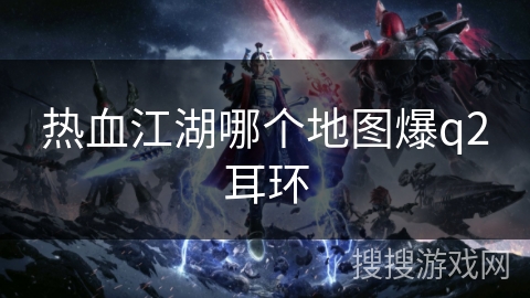 热血江湖哪个地图爆q2耳环