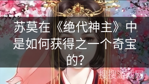 苏莫在《绝代神主》中是如何获得之一个奇宝的? 苏莫在《绝代神主》中是如何获得之一个奇宝的?