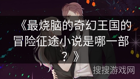 《最烧脑的奇幻王国的冒险征途小说是哪一部?》 《最烧脑的奇幻王国的冒险征途小说是哪一部?》