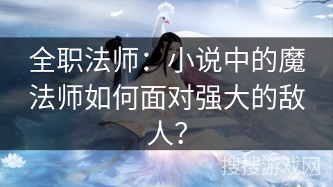 全职法师：小说中的魔法师如何面对强大的敌人？