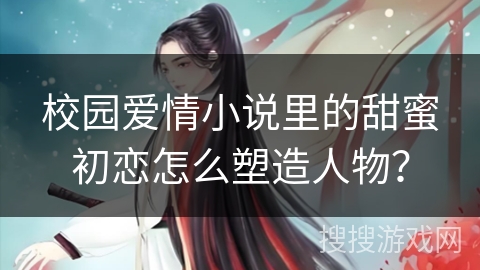 校园爱情小说里的甜蜜初恋怎么塑造人物？