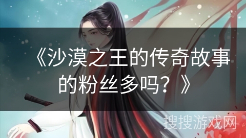 《沙漠之王的传奇故事的粉丝多吗？》