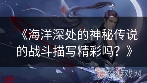 《海洋深处的神秘传说的战斗描写精彩吗？》