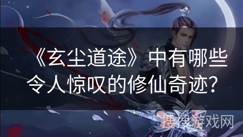 《玄尘道途》中有哪些令人惊叹的修仙奇迹？