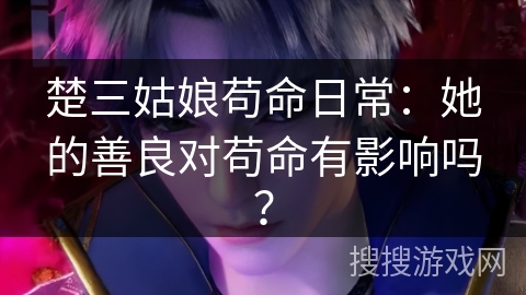 楚三姑娘苟命日常：她的善良对苟命有影响吗？