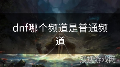 dnf哪个频道是普通频道 dnf哪个频道是普通频道