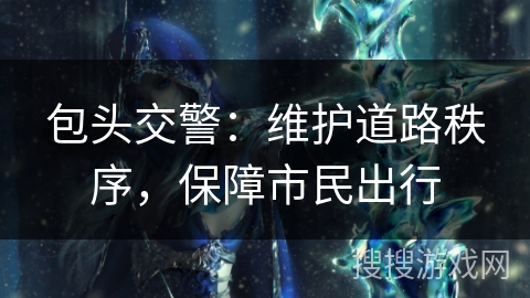 包头交警:维护道路秩序,保障市民出行 包头交警:维护道路秩序,保障市民出行