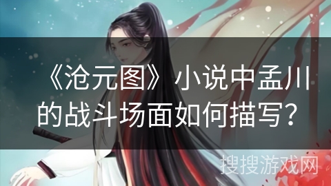 《沧元图》小说中孟川的战斗场面如何描写？