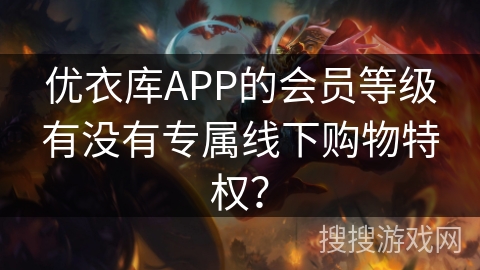 优衣库APP的会员等级有没有专属线下购物特权？