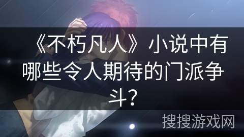 《不朽凡人》小说中有哪些令人期待的门派争斗？