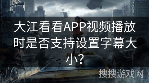大江看看APP视频播放时是否支持设置字幕大小？