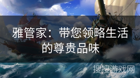 雅管家:带您领略生活的尊贵品味 雅管家:带您领略生活的尊贵品味