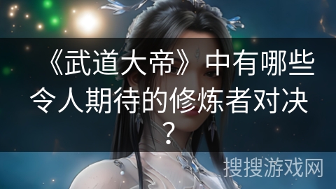 《武道大帝》中有哪些令人期待的修炼者对决? 《武道大帝》中有哪些令人期待的修炼者对决?